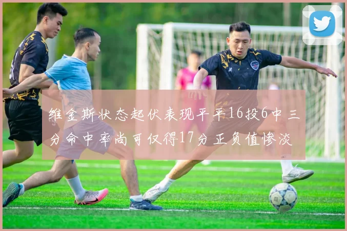 维金斯状态起伏表现平平16投6中三分命中率尚可仅得17分正负值惨淡12