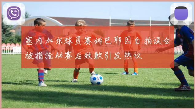 塞内加尔球员赛姆巴耶因自拍误会被指抢劫赛后致歉引发热议