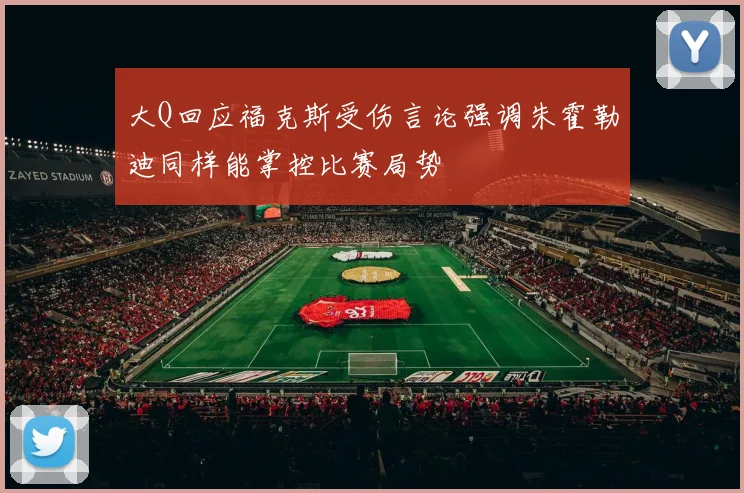 大Q回应福克斯受伤言论强调朱霍勒迪同样能掌控比赛局势