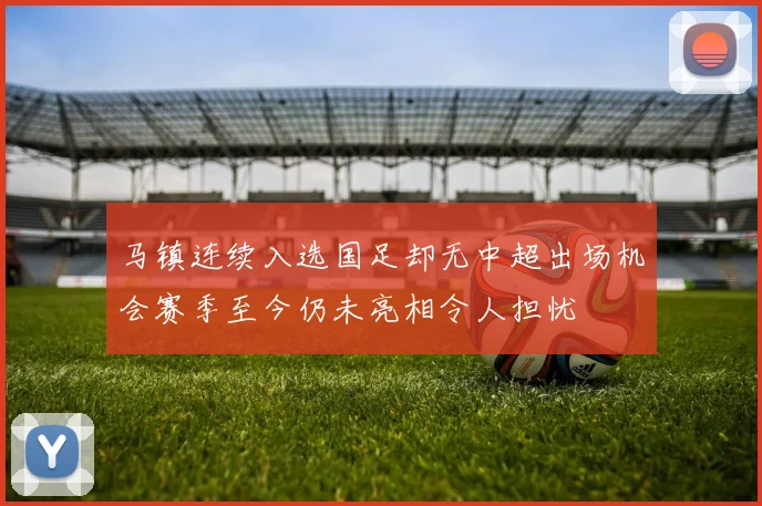 马镇连续入选国足却无中超出场机会赛季至今仍未亮相令人担忧