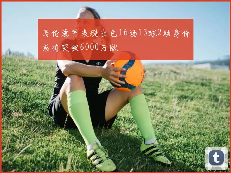马伦意甲表现出色16场13球2助身价或将突破6000万欧