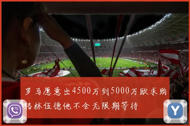 罗马愿意出4500万到5000万欧求购格林伍德他不会无限期等待