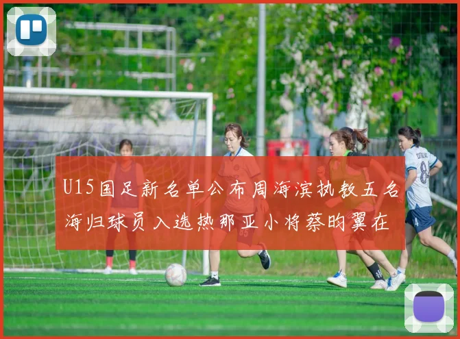 U15国足新名单公布周海滨执教五名海归球员入选热那亚小将蔡昀翼在列