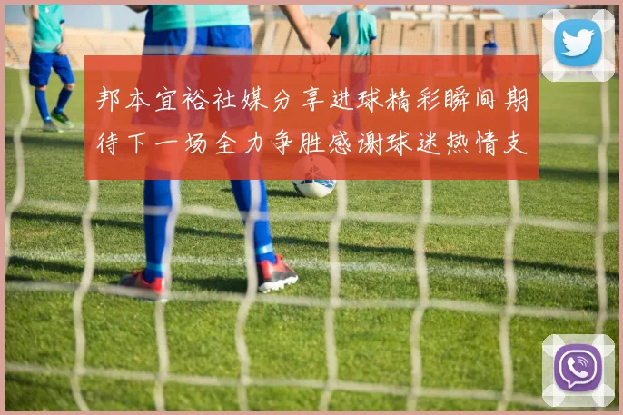 邦本宜裕社媒分享进球精彩瞬间期待下一场全力争胜感谢球迷热情支持