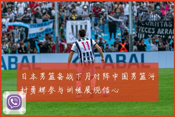 日本男篮备战下月对阵中国男篮河村勇辉参与训练展现信心