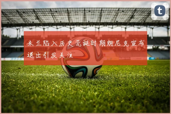 米兰陷入历史荒诞时期朗尼克宣布退出引发关注