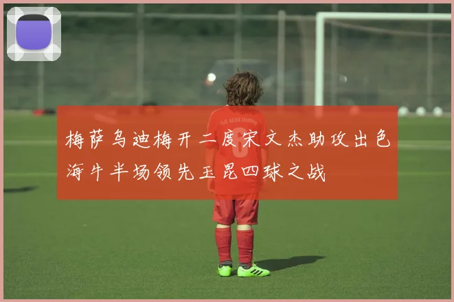 梅萨乌迪梅开二度宋文杰助攻出色海牛半场领先玉昆四球之战