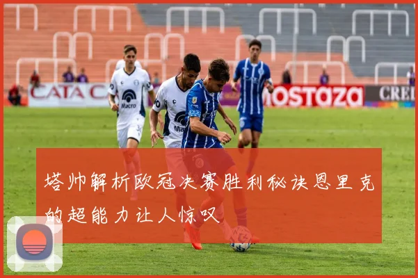 塔帅解析欧冠决赛胜利秘诀恩里克的超能力让人惊叹