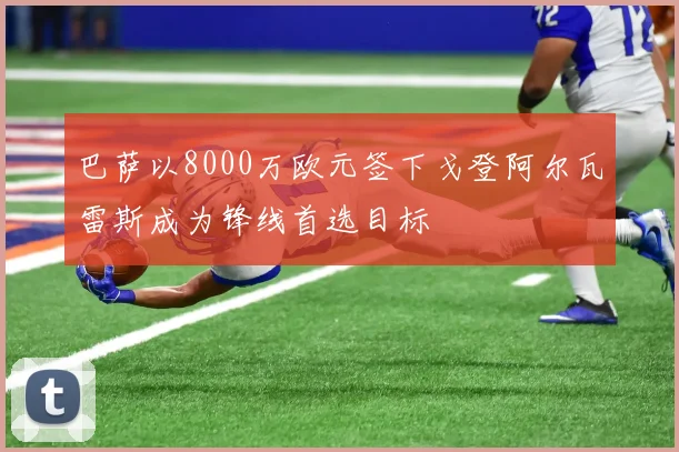 巴萨以8000万欧元签下戈登阿尔瓦雷斯成为锋线首选目标