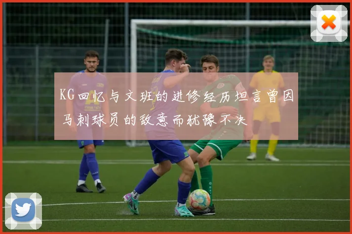 KG回忆与文班的进修经历坦言曾因马刺球员的敌意而犹豫不决
