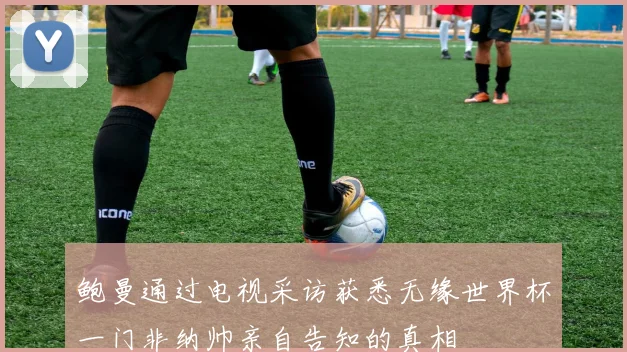 鲍曼通过电视采访获悉无缘世界杯一门非纳帅亲自告知的真相