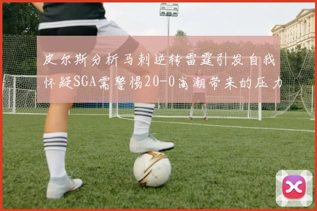 皮尔斯分析马刺逆转雷霆引发自我怀疑SGA需警惕20-0高潮带来的压力