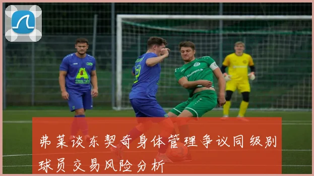 弗莱谈东契奇身体管理争议同级别球员交易风险分析
