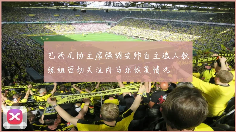 巴西足协主席强调安帅自主选人教练组密切关注内马尔恢复情况